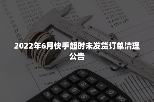 2022年6月快手超时未发货订单清理公告