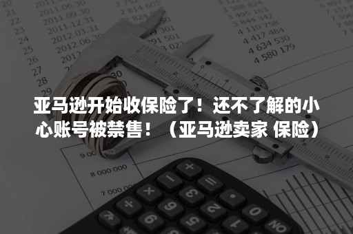 亚马逊开始收保险了！还不了解的小心账号被禁售！（亚马逊卖家 保险）