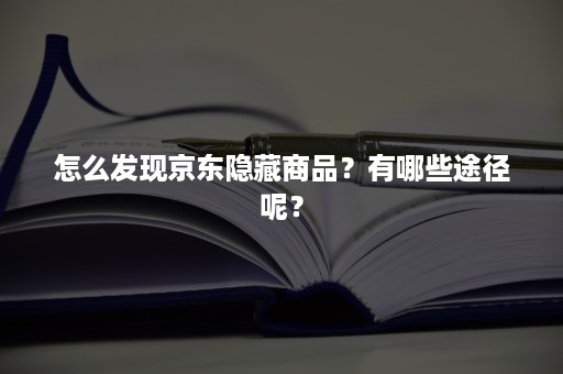 怎么发现京东隐藏商品？有哪些途径呢？