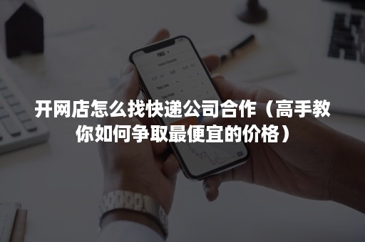 开网店怎么找快递公司合作（高手教你如何争取最便宜的价格）