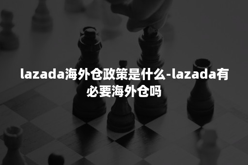 lazada海外仓政策是什么-lazada有必要海外仓吗