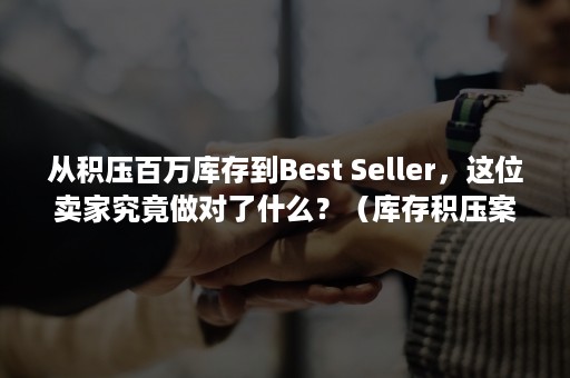 从积压百万库存到Best Seller，这位卖家究竟做对了什么？（库存积压案例）