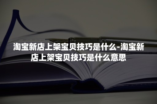 淘宝新店上架宝贝技巧是什么-淘宝新店上架宝贝技巧是什么意思