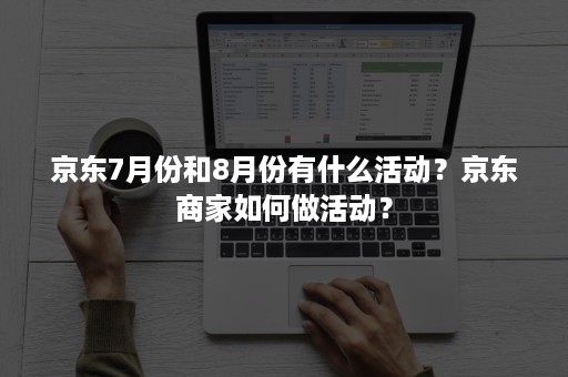 京东7月份和8月份有什么活动？京东商家如何做活动？