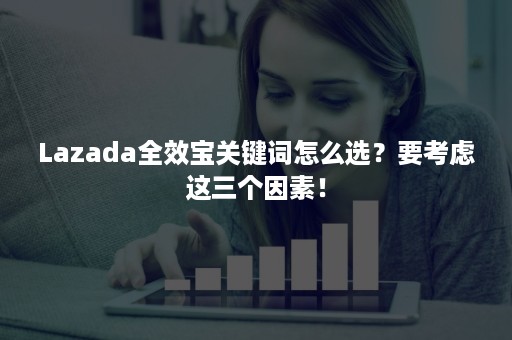 Lazada全效宝关键词怎么选？要考虑这三个因素！