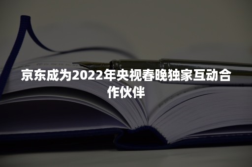 京东成为2022年央视春晚独家互动合作伙伴