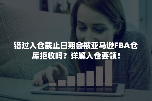 错过入仓截止日期会被亚马逊FBA仓库拒收吗？详解入仓要领！