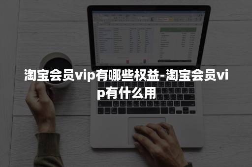 淘宝会员vip有哪些权益-淘宝会员vip有什么用