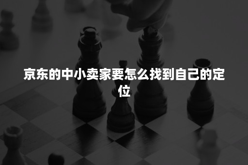 京东的中小卖家要怎么找到自己的定位