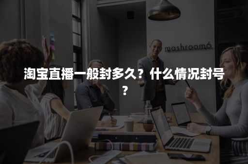 淘宝直播一般封多久？什么情况封号？