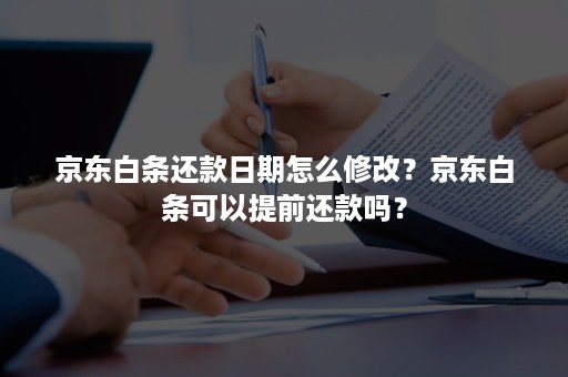 京东白条还款日期怎么修改？京东白条可以提前还款吗？