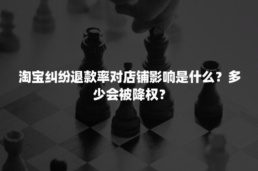 淘宝纠纷退款率对店铺影响是什么？多少会被降权？