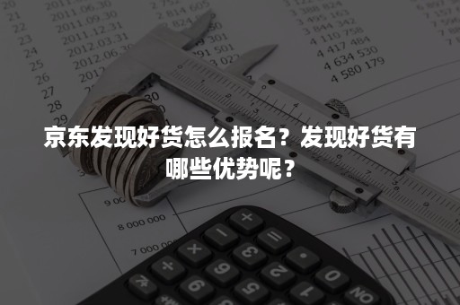 京东发现好货怎么报名？发现好货有哪些优势呢？