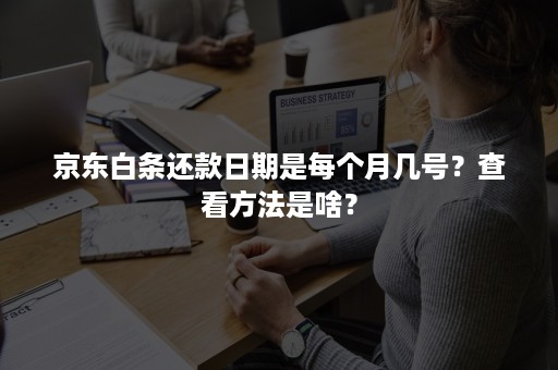 京东白条还款日期是每个月几号？查看方法是啥？