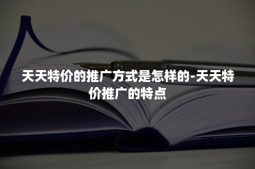 天天特价的推广方式是怎样的-天天特价推广的特点