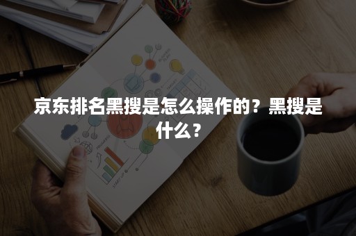 京东排名黑搜是怎么操作的？黑搜是什么？