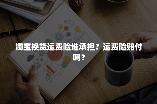 淘宝换货运费险谁承担？运费险赔付吗？