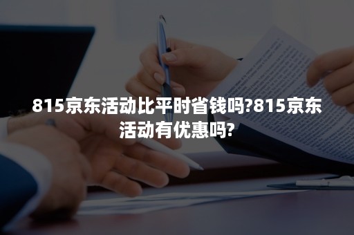 815京东活动比平时省钱吗?815京东活动有优惠吗?