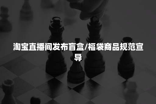 淘宝直播间发布盲盒/福袋商品规范宣导