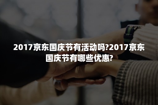 2017京东国庆节有活动吗?2017京东国庆节有哪些优惠?