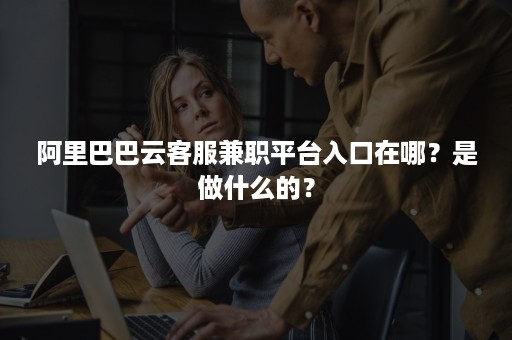 阿里巴巴云客服兼职平台入口在哪？是做什么的？