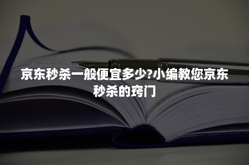 京东秒杀一般便宜多少?小编教您京东秒杀的窍门