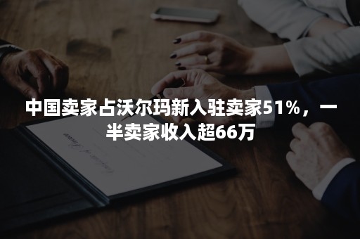 中国卖家占沃尔玛新入驻卖家51%，一半卖家收入超66万