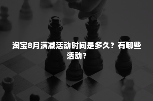 淘宝8月满减活动时间是多久？有哪些活动？