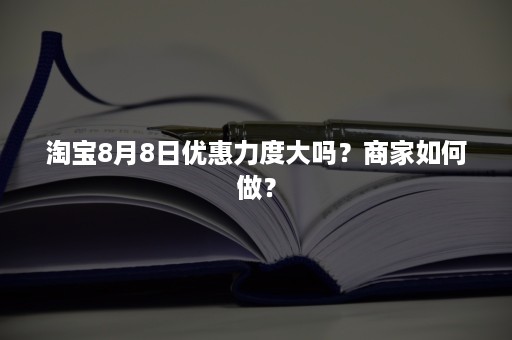 淘宝8月8日优惠力度大吗？商家如何做？