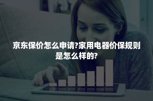 京东保价怎么申请?家用电器价保规则是怎么样的?