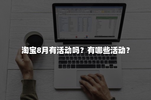 淘宝8月有活动吗?有哪些活动? 淘宝8月有活动吗?有哪些活动?