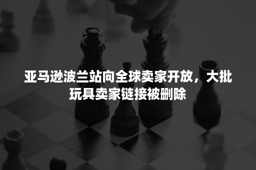 亚马逊波兰站向全球卖家开放，大批玩具卖家链接被删除