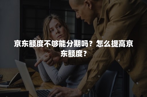 京东额度不够能分期吗？怎么提高京东额度？