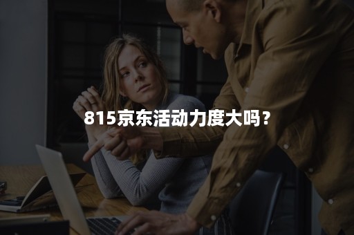 815京东活动力度大吗？