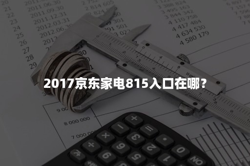 2017京东家电815入口在哪？