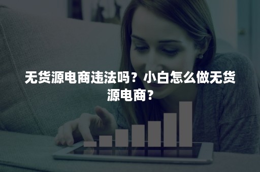 无货源电商违法吗？小白怎么做无货源电商？