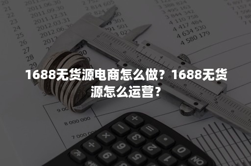 1688无货源电商怎么做？1688无货源怎么运营？