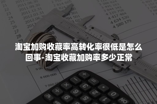 淘宝加购收藏率高转化率很低是怎么回事-淘宝收藏加购率多少正常