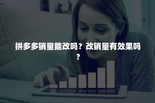 拼多多销量能改吗？改销量有效果吗？