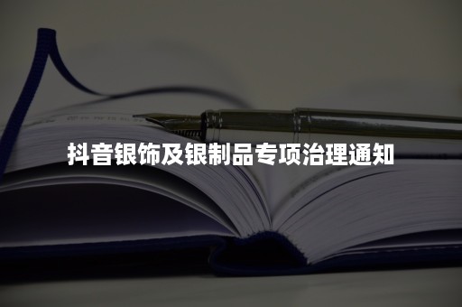 抖音银饰及银制品专项治理通知