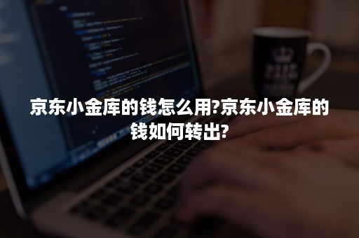 京东小金库的钱怎么用?京东小金库的钱如何转出?