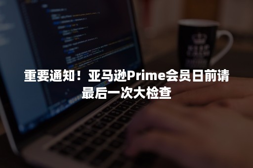 重要通知！亚马逊Prime会员日前请最后一次大检查