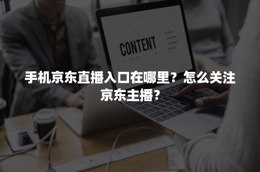 手机京东直播入口在哪里？怎么关注京东主播？