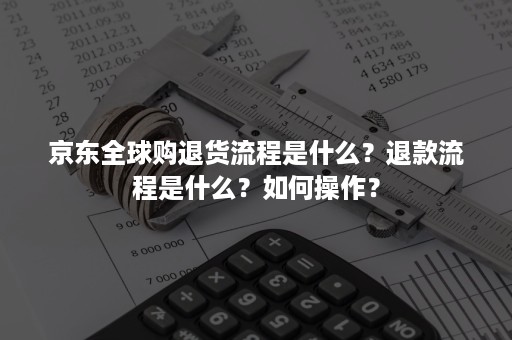 京东全球购退货流程是什么？退款流程是什么？如何操作？