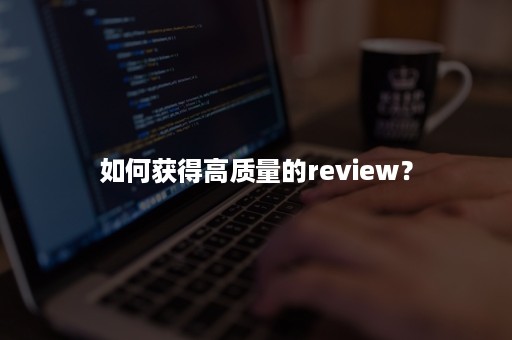 如何获得高质量的review？