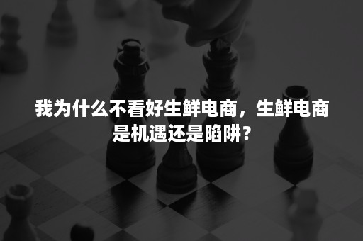 我为什么不看好生鲜电商,生鲜电商是机遇还是陷阱? 我为什么不看好生鲜电商,生鲜电商是机遇还是陷阱?