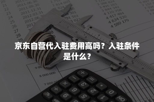 京东自营代入驻费用高吗？入驻条件是什么？