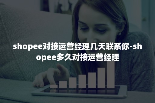 shopee对接运营经理几天联系你-shopee多久对接运营经理