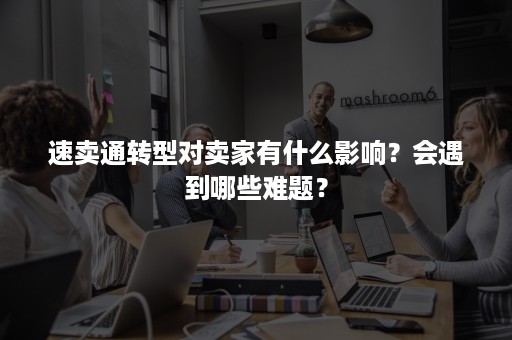 速卖通转型对卖家有什么影响？会遇到哪些难题？