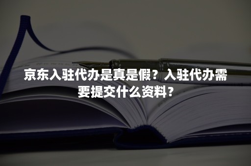 京东入驻代办是真是假？入驻代办需要提交什么资料？